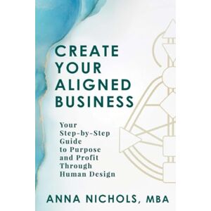Nichols, Anna Create Your Aligned Business: Your Step-by-Step Guide to Purpose and Profit Through Human Design: Your Business Blueprint Using Human Design Nichols, Anna Create Your Aligned Business: Your Step-by-Step Guide to Purpose and Profit Through Human Design: Your Business Blueprint Using Human Design