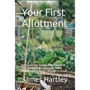 Hartley, James Your First Allotment: A Complete UK Handbook for Your First Year and Beyond — Month by Month Through the Growing Calendar Hartley, James Your First Allotment: A Complete UK Handbook for Your First Year and Beyond — Month by Month Through the Growing Calendar