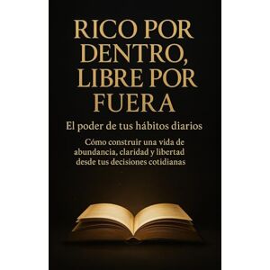 Rodríguez, Sergio Rico por Dentro, Libre por Fuera: El poder de tus hábitos diarios: Cómo construir una vida de abundancia, claridad y libertad desde tus decisiones cotidianas. Rodríguez, Sergio Rico por Dentro, Libre por Fuera: El poder de tus hábitos diarios: Cómo construir una vida de abundancia, claridad y libertad desde tus decisiones cotidianas.