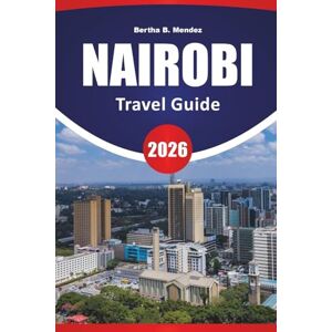 Mendez, Bertha B. NAIROBI TRAVEL GUIDE 2026: Safari Experiences, Urban Parks, Local Cuisine, Museums, Wildlife Centers, and Travel Tips for Visiting Kenya’s Capital Mendez, Bertha B. NAIROBI TRAVEL GUIDE 2026: Safari Experiences, Urban Parks, Local Cuisine, Museums, Wildlife Centers, and Travel Tips for Visiting Kenya’s Capital