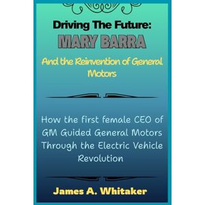 Whitaker, James A. Driving the Future: Mary Barra and the Reinvention of General Motors: How the first female CEO of GM Guided General Motors Through the Electric Vehicle Revolution Whitaker, James A. Driving the Future: Mary Barra and the Reinvention of General Motors: How the first female CEO of GM Guided General Motors Through the Electric Vehicle Revolution