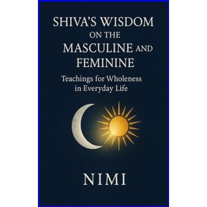 Morya, Nimi Shiva’s Wisdom on the Masculine and Feminine: Teachings for Wholeness in Everyday Life Morya, Nimi Shiva’s Wisdom on the Masculine and Feminine: Teachings for Wholeness in Everyday Life