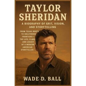 D. BALL, WADE TAYLOR SHERIDAN: A BIOGRAPHY OF GRIT, VISION, AND STORYTELLING: From Texas Roots To Hollywood Frontiers – The Life, Films, And Legacy Of A Modern American Storyteller D. BALL, WADE TAYLOR SHERIDAN: A BIOGRAPHY OF GRIT, VISION, AND STORYTELLING: From Texas Roots To Hollywood Frontiers – The Life, Films, And Legacy Of A Modern American Storyteller