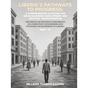 Kamara, Dr. Lamin Tombekai Liberia’s Pathways to Progress: A Comprehensive Platform for Socio-Economic Development and Political Transformation Part III Kamara, Dr. Lamin Tombekai Liberia’s Pathways to Progress: A Comprehensive Platform for Socio-Economic Development and Political Transformation Part III