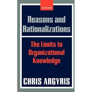 Argyris, Chris Reasons and Rationalizations: The Limits to Organizational Knowledge Argyris, Chris Reasons and Rationalizations: The Limits to Organizational Knowledge