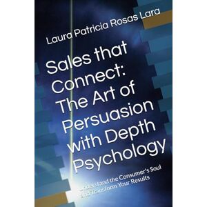 Rosas Lara Mtra., Laura Patricia Sales that Connect: The Art of Persuasion with Depth Psychology: Understand the Consumer's Soul and Transform Your Results Rosas Lara Mtra., Laura Patricia Sales that Connect: The Art of Persuasion with Depth Psychology: Understand the Consumer's Soul and Transform Your Results
