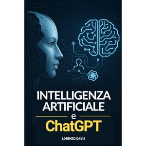 Davis, Lorenzo Intelligenza Artificiale e ChatGPT: Padroneggia la nuova Rivoluzione Digitale dell' IA. Libro Guida con istruzioni facili adatto a tutti, principianti e non Davis, Lorenzo Intelligenza Artificiale e ChatGPT: Padroneggia la nuova Rivoluzione Digitale dell' IA. Libro Guida con istruzioni facili adatto a tutti, principianti e non