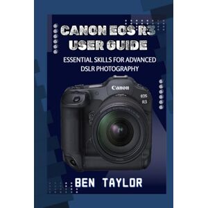 Taylor CANON EOS R3 USER GUIDE: ESSENTIAL SKILLS FOR ADVANCED DSLR PHOTOGRAPHY Taylor CANON EOS R3 USER GUIDE: ESSENTIAL SKILLS FOR ADVANCED DSLR PHOTOGRAPHY
