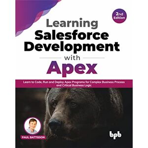 Battisson, Paul Learning Salesforce Development with Apex: Learn to Code, Run and Deploy Apex Programs for Complex Business Process and Critical Business Logic 2nd Edition Battisson, Paul Learning Salesforce Development with Apex: Learn to Code, Run and Deploy Apex Programs for Complex Business Process and Critical Business Logic 2nd Edition
