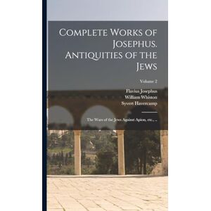 Josephus, Flavius Complete Works of Josephus. Antiquities of the Jews; The Wars of the Jews Against Apion, etc., ..; Volume 2 Josephus, Flavius Complete Works of Josephus. Antiquities of the Jews; The Wars of the Jews Against Apion, etc., ..; Volume 2