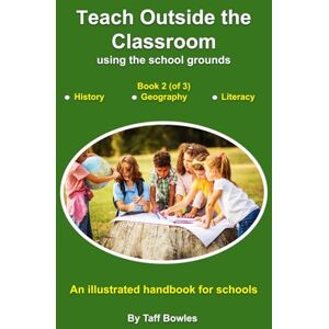Bowles, Mr Taff Teach Outside the Classroom using the school grounds: Book 2 History, Geography, and Literacy Bowles, Mr Taff Teach Outside the Classroom using the school grounds: Book 2 History, Geography, and Literacy