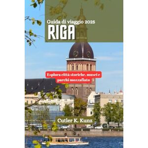 Kunz, Cutler K. RIGA Guida di viaggio 2025: Esplora città storiche, musei e parchi mozzafiato Kunz, Cutler K. RIGA Guida di viaggio 2025: Esplora città storiche, musei e parchi mozzafiato