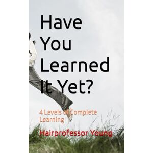 Young, Hairprofessor Have You Learned It Yet?: 4 Levels of Complete Learning Young, Hairprofessor Have You Learned It Yet?: 4 Levels of Complete Learning