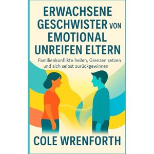 WRENFORTH, COLE ERWACHSENE GESCHWISTER VON EMOTIONAL UNREIFEN ELTERN: Familienkonflikte heilen, Grenzen setzen und sich selbst zurückgewinnen WRENFORTH, COLE ERWACHSENE GESCHWISTER VON EMOTIONAL UNREIFEN ELTERN: Familienkonflikte heilen, Grenzen setzen und sich selbst zurückgewinnen