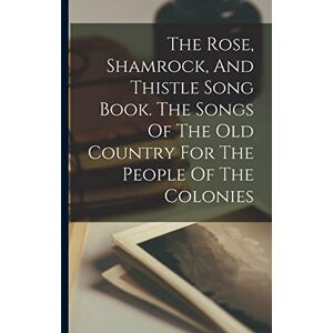 Anonymous The Rose, Shamrock, And Thistle Song Book. The Songs Of The Old Country For The People Of The Colonies Anonymous The Rose, Shamrock, And Thistle Song Book. The Songs Of The Old Country For The People Of The Colonies