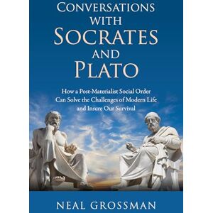 Grossman, Neal K. Conversations with Socrates and Plato: How a Post-Materialist Social Order Can Solve the Challenges of Modern Life and Insure Our Survival Grossman, Neal K. Conversations with Socrates and Plato: How a Post-Materialist Social Order Can Solve the Challenges of Modern Life and Insure Our Survival