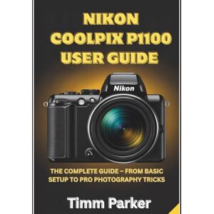 Parker, Timm Nikon Coolpix P1100 User Guide: The Complete Guide From Basic Setup to Pro photography Tricks (Essential Camera Guidebook Series) Parker, Timm Nikon Coolpix P1100 User Guide: The Complete Guide From Basic Setup to Pro photography Tricks (Essential Camera Guidebook Series)