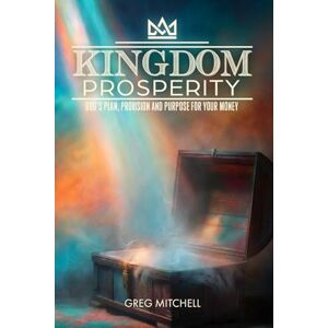 Mitchell, Greg S. Kingdom Prosperity: God's Plan, Provision and Purpose for your Money Mitchell, Greg S. Kingdom Prosperity: God's Plan, Provision and Purpose for your Money
