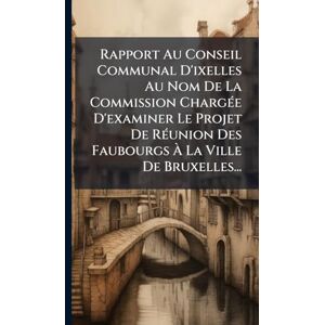 Anonymous Rapport Au Conseil Communal D'ixelles Au Nom De La Commission ChargÃ(c)e D'examiner Le Projet De RÃ(c)union Des Faubourgs À La Ville De Bruxelles... Anonymous Rapport Au Conseil Communal D'ixelles Au Nom De La Commission ChargÃ(c)e D'examiner Le Projet De RÃ(c)union Des Faubourgs À La Ville De Bruxelles...
