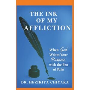 Chiyaka, Dr. Hezikiya THE INK OF MY AFFLICTION: When God Writes Your Purpose with The Pen of Pain. Chiyaka, Dr. Hezikiya THE INK OF MY AFFLICTION: When God Writes Your Purpose with The Pen of Pain.