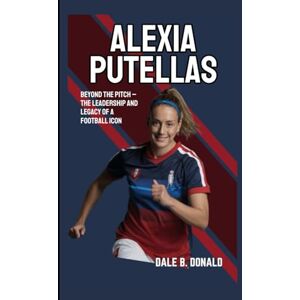 B. Donald, Dale ALEXIA PUTELLAS BIOGRAPHY: Beyond The Pitch – The Leadership And Legacy Of A Football Icon B. Donald, Dale ALEXIA PUTELLAS BIOGRAPHY: Beyond The Pitch – The Leadership And Legacy Of A Football Icon