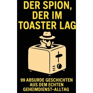 Pumpe, Frank Der Spion, der im Toaster lag: 99 absurde Geschichten aus dem echten Geheimdienst-Alltag Pumpe, Frank Der Spion, der im Toaster lag: 99 absurde Geschichten aus dem echten Geheimdienst-Alltag