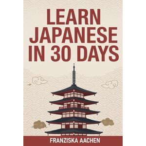 AACHEN, FRANZISKA LEARN JAPANESE IN 30 DAYS: Master Everyday Japanese in Just One Month (Speak, Read, and Understand Japanese with Confidence) AACHEN, FRANZISKA LEARN JAPANESE IN 30 DAYS: Master Everyday Japanese in Just One Month (Speak, Read, and Understand Japanese with Confidence)
