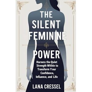 Cressel, Lana The Silent Feminine Power: Harness the Quiet Strength Within to Transform Your Confidence, Influence, and Life Cressel, Lana The Silent Feminine Power: Harness the Quiet Strength Within to Transform Your Confidence, Influence, and Life