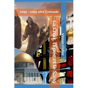 Fisher, Vinson La Croix, l’Épée et le Sang: 1095 1099 1ère Croisade (L’Âme Éternelle du Corps Templier, Terra Solidaria) Fisher, Vinson La Croix, l’Épée et le Sang: 1095 1099 1ère Croisade (L’Âme Éternelle du Corps Templier, Terra Solidaria)