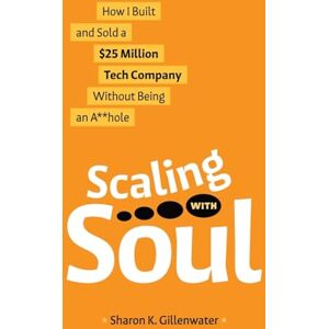 Gillenwater, Sharon K Scaling with Soul: How I Built and Sold a $25 Million Tech Company Without Being an A**hole Gillenwater, Sharon K Scaling with Soul: How I Built and Sold a $25 Million Tech Company Without Being an A**hole