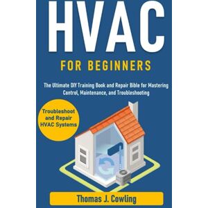 J. Cowling, Thomas HVAC for Beginners: The Ultimate DIY Training Book and Repair Bible for Mastering Control, Maintenance, and Troubleshooting J. Cowling, Thomas HVAC for Beginners: The Ultimate DIY Training Book and Repair Bible for Mastering Control, Maintenance, and Troubleshooting