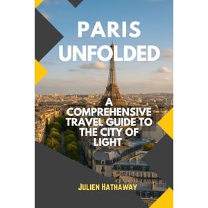 HATHAWAY, JULIEN PARIS UNFOLDED: A COMPREHENSIVE TRAVEL GUIDE TO THE CITY OF LIGHT HATHAWAY, JULIEN PARIS UNFOLDED: A COMPREHENSIVE TRAVEL GUIDE TO THE CITY OF LIGHT