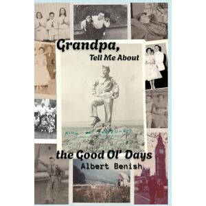 Benish, Albert Raymond Grandpa, Tell Me About the Good Ol' Days: A Memoir Benish, Albert Raymond Grandpa, Tell Me About the Good Ol' Days: A Memoir