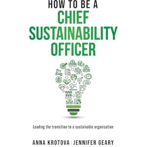 Geary, Jennifer How to be a Chief Sustainability Officer: Leading the Transition to a Sustainable Organisation: 4 Geary, Jennifer How to be a Chief Sustainability Officer: Leading the Transition to a Sustainable Organisation: 4