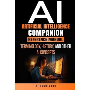 TechTutor, AI ARTIFICIAL INTELLIGENCE COMPANION REFERENCE MANUAL: Terminology, History, and Other AI Concepts TechTutor, AI ARTIFICIAL INTELLIGENCE COMPANION REFERENCE MANUAL: Terminology, History, and Other AI Concepts