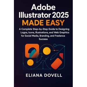 Dovell, Eliana Adobe Illustrator 2025 Made Easy: From Beginner to Pro: A Complete Step-by-Step Guide to Designing Logos, Icons, Illustrations, and Web Graphics for Social Media, Branding, and Freelance Success Dovell, Eliana Adobe Illustrator 2025 Made Easy: From Beginner to Pro: A Complete Step-by-Step Guide to Designing Logos, Icons, Illustrations, and Web Graphics for Social Media, Branding, and Freelance Success