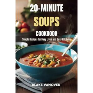 Vanover, Blake 20-MINUTE SOUPS COOKBOOK: Simple Recipes for Busy Lives and Busy Kitchens Vanover, Blake 20-MINUTE SOUPS COOKBOOK: Simple Recipes for Busy Lives and Busy Kitchens