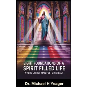Yeager, Dr Michael H EIGHT FOUNDATIONS OF A SPIRIT FILLED LIFE: Where Christ Manifests Him Self Yeager, Dr Michael H EIGHT FOUNDATIONS OF A SPIRIT FILLED LIFE: Where Christ Manifests Him Self