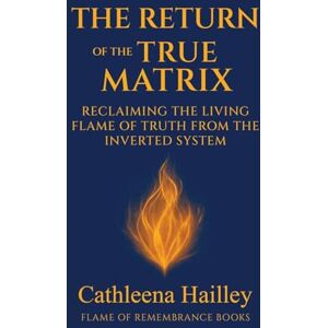 Hailley, Cathleena The Return Of The True Matrix: Reclaiming the Living Flame of Truth from the Inverted System Hailley, Cathleena The Return Of The True Matrix: Reclaiming the Living Flame of Truth from the Inverted System