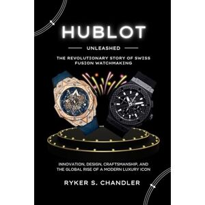 Chandler, Ryker S. Hublot Unleashed The Revolutionary Story of Swiss Fusion Watchmaking: Innovation, Design, Craftsmanship, and the Global Rise of a Modern Luxury Icon Chandler, Ryker S. Hublot Unleashed The Revolutionary Story of Swiss Fusion Watchmaking: Innovation, Design, Craftsmanship, and the Global Rise of a Modern Luxury Icon