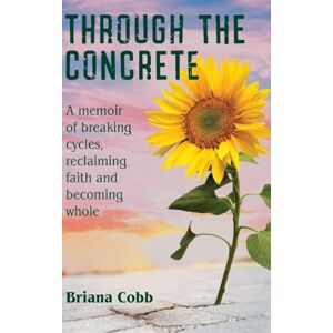 Cobb, Briana Through the Concrete: A Memoir of Breaking Cycles, Reclaiming Faith, and Becoming Whole Cobb, Briana Through the Concrete: A Memoir of Breaking Cycles, Reclaiming Faith, and Becoming Whole