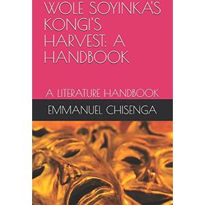 CHISENGA, MR EMMANUEL WOLE SOYINKA'S KONGI'S HARVEST: A HANDBOOK: A LITERATURE HANDBOOK CHISENGA, MR EMMANUEL WOLE SOYINKA'S KONGI'S HARVEST: A HANDBOOK: A LITERATURE HANDBOOK