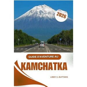 Buttars, Libby C. GUIDE D'AVENTURE AU KAMCHATKA 2026: Des randonnées volcaniques épiques aux aventures d'observation des ours dans les régions reculées Buttars, Libby C. GUIDE D'AVENTURE AU KAMCHATKA 2026: Des randonnées volcaniques épiques aux aventures d'observation des ours dans les régions reculées