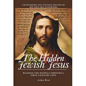 Bray, Aidan The Hidden Jewish Jesus: Reading the Gospels through a First-Century Lens – Uncovering the Untold Truths of His Life and Teachings Bray, Aidan The Hidden Jewish Jesus: Reading the Gospels through a First-Century Lens – Uncovering the Untold Truths of His Life and Teachings