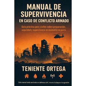 Ortega, Teniente Manual de supervivencia en caso de conflicto armado: Guía práctica para civiles sobre preparación, seguridad y supervivencia en escenarios de guerra Ortega, Teniente Manual de supervivencia en caso de conflicto armado: Guía práctica para civiles sobre preparación, seguridad y supervivencia en escenarios de guerra