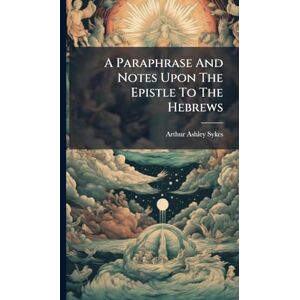 Sykes, Arthur Ashley A Paraphrase And Notes Upon The Epistle To The Hebrews Sykes, Arthur Ashley A Paraphrase And Notes Upon The Epistle To The Hebrews