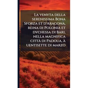 TBD La venvta della serenissima Bona Sforza et d'Aragona, reina di Polonia et dvchessa di Bari, nella magnifica città di Padoua, à uentisette di marzo TBD La venvta della serenissima Bona Sforza et d'Aragona, reina di Polonia et dvchessa di Bari, nella magnifica città di Padoua, à uentisette di marzo