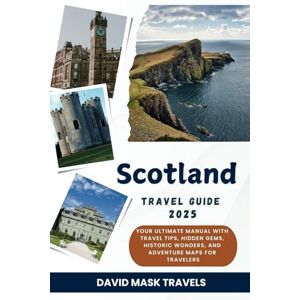 Travels, David Mask Scotland Travel Guide 2025: Your Ultimate Manual with Travel Tips, Hidden Gems, Historic Wonders, and Adventure Maps for Travelers Travels, David Mask Scotland Travel Guide 2025: Your Ultimate Manual with Travel Tips, Hidden Gems, Historic Wonders, and Adventure Maps for Travelers