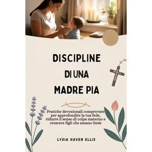 Ellis, Lydia Haven DISCIPLINE DI UNA MADRE PIA: Pratiche devozionali comprovate per approfondire la tua fede, ridurre il senso di colpa materno e crescere figli che amano Gesù Ellis, Lydia Haven DISCIPLINE DI UNA MADRE PIA: Pratiche devozionali comprovate per approfondire la tua fede, ridurre il senso di colpa materno e crescere figli che amano Gesù