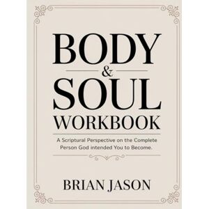 Jason, Brian Body & Soul Workbook: A Scriptural Perspective on the Complete Person God Intended You to Become Jason, Brian Body & Soul Workbook: A Scriptural Perspective on the Complete Person God Intended You to Become